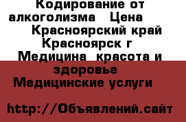 Кодирование от алкоголизма › Цена ­ 2 500 - Красноярский край, Красноярск г. Медицина, красота и здоровье » Медицинские услуги   